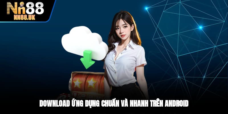Download ứng dụng chuẩn và nhanh trên Android